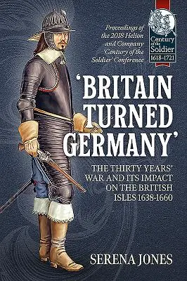 „Británia sa obrátila proti Nemecku“ Tridsaťročná vojna a jej vplyv na Britské ostrovy 1638 - 1660: Zborník z konferencie Helion and Company 2018 „Storočie t - 'Britain Turned Germany' the Thirty Years' War and Its Impact on the British Isles 1638-1660: Proceedings of the 2018 Helion and Company 'Century of t