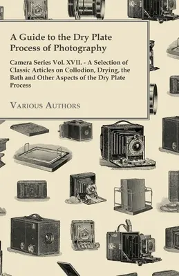Sprievodca procesom suchej fotografickej platne - séria Fotoaparát zv. XVII; výber klasických článkov o kolódiovaní, sušení, kúpeli a ďalších postupoch - A Guide to the Dry Plate Process of Photography - Camera Series Vol. XVII.;A Selection of Classic Articles on Collodion, Drying, the Bath and Other As