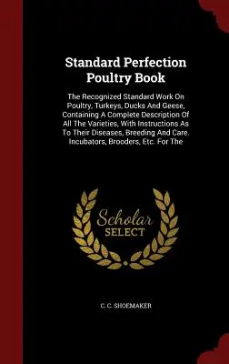Standard Perfection Poultry Book: Uznávaná štandardná práca o hydine, morkách, kačkách a husiach, obsahujúca úplný opis všetkých druhov - Standard Perfection Poultry Book: The Recognized Standard Work On Poultry, Turkeys, Ducks And Geese, Containing A Complete Description Of All The Vari