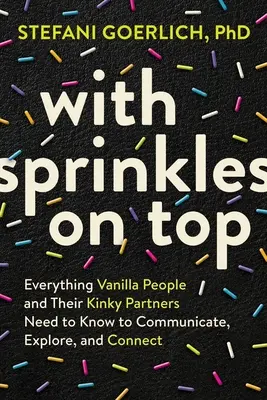 S posýpkou navrchu: Všetko, čo vanilkoví ľudia a ich perverzní partneri potrebujú vedieť, aby mohli komunikovať, objavovať a spájať sa - With Sprinkles on Top: Everything Vanilla People and Their Kinky Partners Need to Know to Communicate, Explore, and Connect