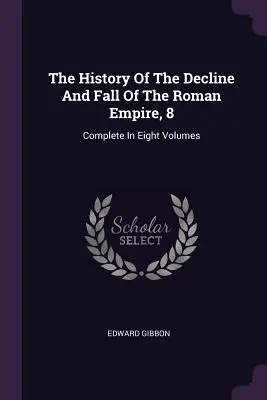 Dejiny úpadku a pádu Rímskej ríše, 8: komplet v ôsmich zväzkoch - The History Of The Decline And Fall Of The Roman Empire, 8: Complete In Eight Volumes