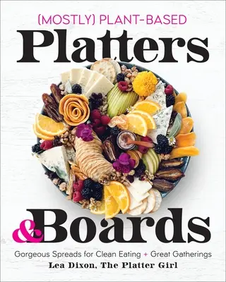 Taniere a dosky prevažne rastlinného pôvodu: Nádherné nátierky pre čisté stravovanie a skvelé stretnutia - Mostly Plant-Based Platters & Boards: Gorgeous Spreads for Clean Eating and Great Gatherings