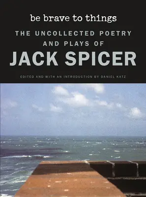 Be Brave to Things (Buď odvážny k veciam): Nespracovaná poézia a hry Jacka Spicera - Be Brave to Things: The Uncollected Poetry and Plays of Jack Spicer