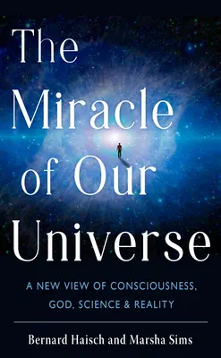 Zázrak nášho vesmíru: Nový pohľad na vedomie, Boha, vedu a realitu - The Miracle of Our Universe: A New View of Consciousness, God, Science, and Reality