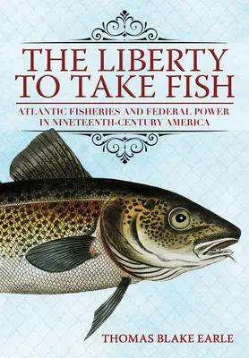 Sloboda brať ryby: Atlantický rybolov a federálna moc v Amerike devätnásteho storočia - The Liberty to Take Fish: Atlantic Fisheries and Federal Power in Nineteenth-Century America