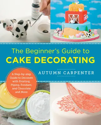 Príručka pre začiatočníkov o zdobení tort: Vychádzka: Krok za krokom: zdobenie polevou, potrubím, fondánom, čokoládou a ďalšími pomôckami - The Beginner's Guide to Cake Decorating: A Step-By-Step Guide to Decorate with Frosting, Piping, Fondant, and Chocolate and More