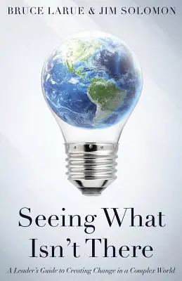 Vidieť, čo nie je: Príručka lídra na vytváranie zmien v zložitom svete - Seeing What Isn't There: A Leader's Guide To Creating Change In A Complex World