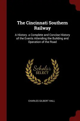 The Cincinnati Southern Railway: Úplná a stručná história udalostí súvisiacich s výstavbou a prevádzkou cesty - The Cincinnati Southern Railway: A History. a Complete and Concise History of the Events Attending the Building and Operation of the Road