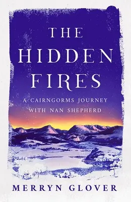 Skryté ohne: A Cairngorms Journey with Nan Shepherd - The Hidden Fires: A Cairngorms Journey with Nan Shepherd