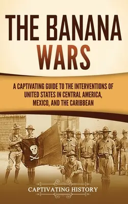 Banánové vojny: Pútavý sprievodca intervenciami Spojených štátov v Strednej Amerike, Mexiku a Karibiku - The Banana Wars: A Captivating Guide to the Interventions of the United States in Central America, Mexico, and the Caribbean