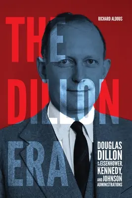 Dillonská éra: Douglas Dillon v Eisenhowerovej, Kennedyho a Johnsonovej administratíve - The Dillon Era: Douglas Dillon in the Eisenhower, Kennedy, and Johnson Administrations