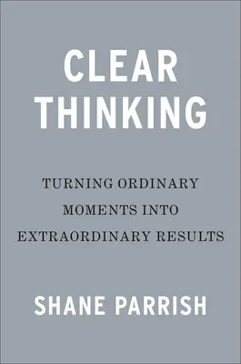 Jasné myslenie: Premena obyčajných chvíľ na neobyčajné výsledky - Clear Thinking: Turning Ordinary Moments Into Extraordinary Results