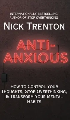 Anti-Anxious: Ako ovládať svoje myšlienky, prestať premýšľať a zmeniť svoje duševné návyky - Anti-Anxious: How to Control Your Thoughts, Stop Overthinking, and Transform Your Mental Habits