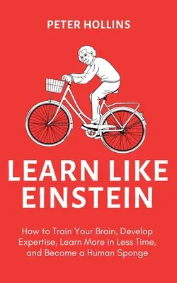 Učte sa ako Einstein (2. vyd.): Ako trénovať svoj mozog, rozvíjať odbornosť, naučiť sa viac za kratší čas a stať sa ľudskou hubou - Learn Like Einstein (2nd Ed.): How to Train Your Brain, Develop Expertise, Learn More in Less Time, and Become a Human Sponge