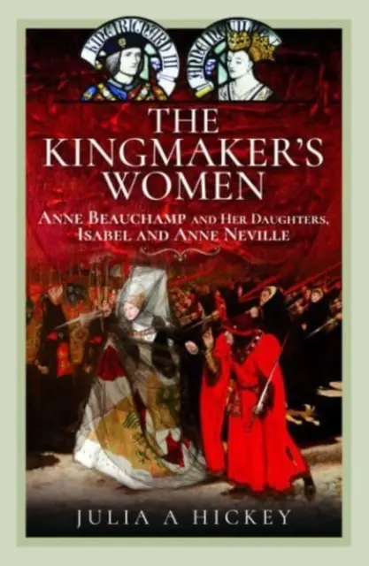 The Kingmaker's Women (Kráľovské ženy): Anne Beauchampová a jej dcéry Isabel a Anne Nevillové - The Kingmaker's Women: Anne Beauchamp and Her Daughters, Isabel and Anne Neville