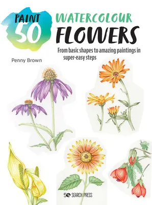 Maľba 50: Akvarelové kvety: Od základných tvarov k úžasným obrazom v mimoriadne jednoduchých krokoch - Paint 50: Watercolour Flowers: From Basic Shapes to Amazing Paintings in Super-Easy Steps