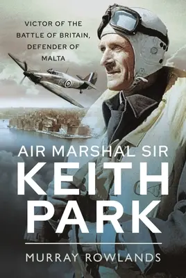Maršal letectva sir Keith Park: Víťaz bitky o Britániu, obranca Malty - Air Marshal Sir Keith Park: Victor of the Battle of Britain, Defender of Malta