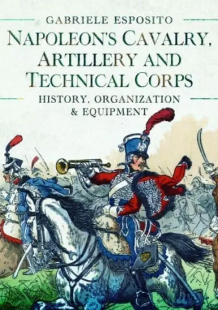 Napoleonove jazdecké, delostrelecké a technické zbory 1799-1815: 1818: história, organizácia a vybavenie - Napoleon's Cavalry, Artillery and Technical Corps 1799-1815: History, Organization and Equipment