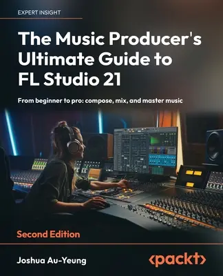 The Music Producer's Ultimate Guide to FL Studio 21 - Second Edition (Konečný sprievodca hudobného producenta pre FL Studio 21 - druhé vydanie): Od začiatočníka k profesionálovi: komponujte, mixujte a majstrovsky ovládajte hudbu - The Music Producer's Ultimate Guide to FL Studio 21 - Second Edition: From beginner to pro: compose, mix, and master music