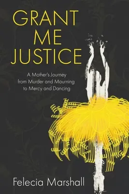 Udeľte mi spravodlivosť: Cesta matky od vraždy a smútku k milosrdenstvu a tancu - Grant Me Justice: A Mother's Journey from Murder and Mourning to Mercy and Dancing