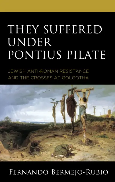 Trpeli pod Pontským Pilátom: Židovský protirímsky odpor a kríže na Golgote - They Suffered under Pontius Pilate: Jewish Anti-Roman Resistance and the Crosses at Golgotha