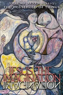 Ježišova predstavivosť: A Journal of Spiritual Revolution: The Household of Things (Volume Seven, 2023) - Jesus the Imagination: A Journal of Spiritual Revolution: The Household of Things (Volume Seven, 2023)