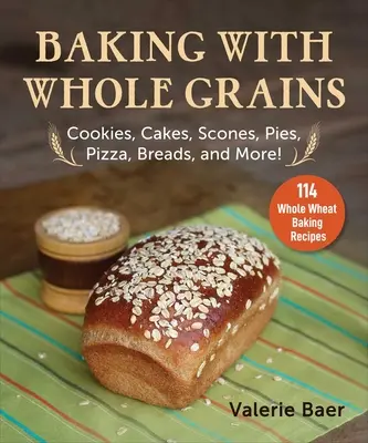 Pečenie s celými zrnami: Sušienky, koláče, buchty, koláče, pizza, chlieb a ďalšie! - Baking with Whole Grains: Cookies, Cakes, Scones, Pies, Pizza, Breads, and More!