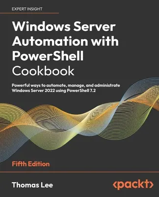 Windows Server Automation with PowerShell Cookbook - piate vydanie: Vydarené spôsoby automatizácie, správy a administrácie Windows Server 2022 pomocou Power - Windows Server Automation with PowerShell Cookbook - Fifth Edition: Powerful ways to automate, manage and administrate Windows Server 2022 using Power
