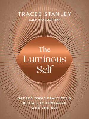 Svetelné ja: Posvätné jogínske praktiky a rituály, aby ste si uvedomili, kto ste - The Luminous Self: Sacred Yogic Practices and Rituals to Remember Who You Are