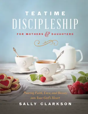 Teatime Discipleship for Mothers and Daughters (Učiteľstvo matiek a dcér): Vlievanie viery, lásky a krásy do srdca vášho dievčaťa - Teatime Discipleship for Mothers and Daughters: Pouring Faith, Love, and Beauty Into Your Girl's Heart