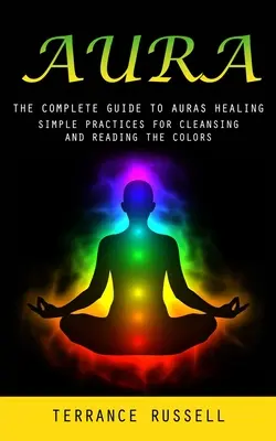 Aura: Kompletný sprievodca liečením aury (Jednoduché postupy na očistu a čítanie farieb) - Aura: The Complete Guide to Auras Healing (Simple Practices for Cleansing and Reading the Colors)