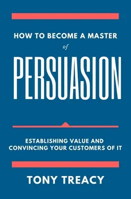 Ako sa stať majstrom presviedčania: Vytvorte hodnotu a presvedčte o nej svojich zákazníkov - How to Become a Master of Persuasion: Establishing Value and Convincing Your Customers of It
