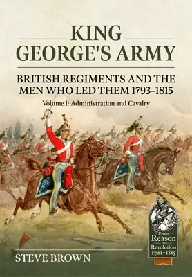 Armáda kráľa Juraja: Britské pluky a muži, ktorí ich viedli v rokoch 1793 - 1815: Diel 1 - Administratíva a jazdectvo - King George's Army: British Regiments and the Men Who Led Them 1793-1815: Volume 1 - Administration and Cavalry