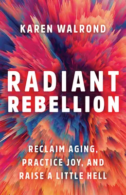 Žiarivá vzbura: Znovuzískanie starnutia, praktizovanie radosti a trochu pekla - Radiant Rebellion: Reclaim Aging, Practice Joy, and Raise a Little Hell