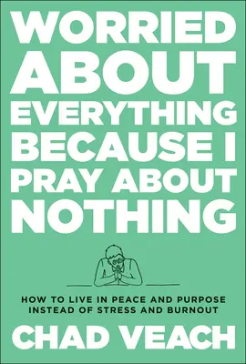 Obávam sa o všetko, pretože sa modlím o nič: Ako žiť s pokojom a cieľom namiesto stresu a vyhorenia - Worried about Everything Because I Pray about Nothing: How to Live with Peace and Purpose Instead of Stress and Burnout