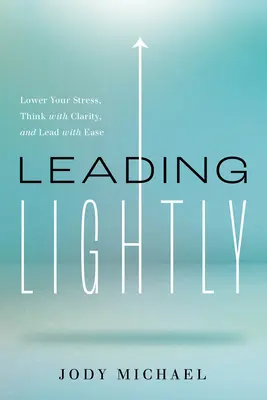 Lehké vedenie: Znížte svoj stres, myslite jasne a veďte s ľahkosťou - Leading Lightly: Lower Your Stress, Think with Clarity, and Lead with Ease