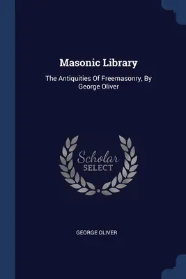 Masonic Library: The Antiquities Of Freemasonry, by George Oliver - Masonic Library: The Antiquities Of Freemasonry, By George Oliver