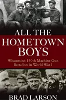 Všetci chlapci z rodného mesta: 150. guľometný prápor Wisconsinu v prvej svetovej vojne - All the Hometown Boys: Wisconsin's 150th Machine Gun Battalion in World War I