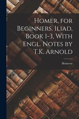Homér pre začiatočníkov. Iliada, kniha 1-3, s anglickými poznámkami T. K. Arnolda - Homer, for Beginners. Iliad, Book 1-3, With Engl. Notes by T.K. Arnold