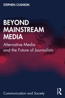 Za hranicami hlavného mediálneho prúdu: Alternatívne médiá a budúcnosť žurnalistiky - Beyond Mainstream Media: Alternative Media and the Future of Journalism