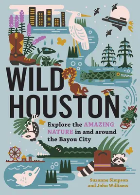 Divoký Houston: Huston Houston: Preskúmajte úžasnú prírodu v meste Bayou a jeho okolí - Wild Houston: Explore the Amazing Nature in and Around the Bayou City