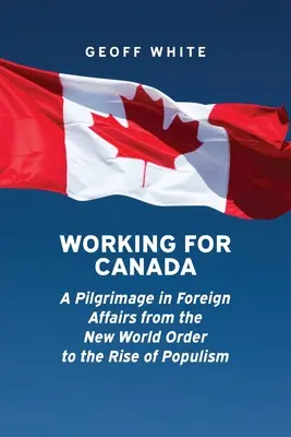 Práca pre Kanadu: Púť v zahraničných záležitostiach od nového svetového poriadku po vzostup populizmu - Working for Canada: A Pilgrimage in Foreign Affairs from the New World Order to the Rise of Populism