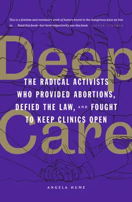 Hlboká starostlivosť: 20: Radikálni aktivisti, ktorí poskytovali interrupcie, vzdorovali zákonom a bojovali za udržanie kliník v prevádzke - Deep Care: The Radical Activists Who Provided Abortions, Defied the Law, and Fought to Keep Clinics Open