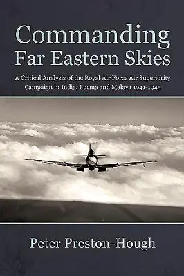 Velenie na oblohe Ďalekého východu: Kritická analýza kampane kráľovského letectva v Indii, Barme a Malajzii v rokoch 1941 - 1945 - Commanding Far Eastern Skies: A Critical Analysis of the Royal Air Force Air Superiority Campaign in India, Burma and Malaya 1941-1945