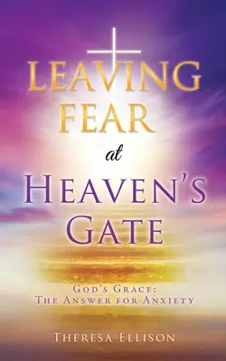 Zanechať strach pri nebeskej bráne: Božia milosť: Odpoveď na úzkosť - LEAVING FEAR at HEAVEN'S GATE: God's Grace: The Answer for Anxiety