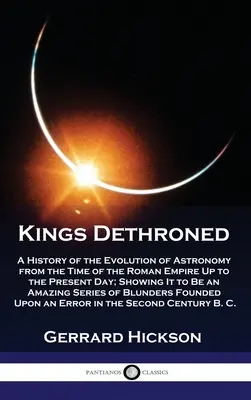 Králi detronizovaní: A History of the Evolution of Astronomy from the Time of Roman Empire Up to the Present Day; Showing It to Be an A - Kings Dethroned: A History of the Evolution of Astronomy from the Time of the Roman Empire Up to the Present Day; Showing It to Be an A