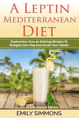 Leptínová stredomorská diéta: Preskúmanie viac ako 50 lákavých receptov, ktoré vám dodajú energiu a povzbudia chuťové bunky - A Leptin Mediterranean Diet: Exploration Over 50 Enticing Recipes To Energise Your Day and Excite Your Palate