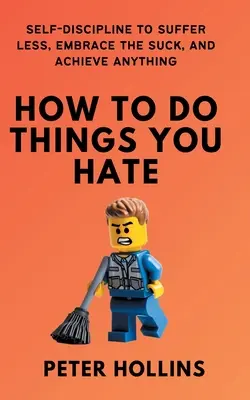 Ako robiť veci, ktoré nenávidíte: Sebadisciplína, aby ste menej trpeli, prijali nepríjemnosti a dosiahli čokoľvek - How To Do Things You Hate: Self-Discipline to Suffer Less, Embrace the Suck, and Achieve Anything