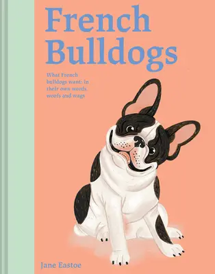 Francúzski buldočkovia: Čo chcú francúzske buldočky: ich vlastnými slovami, hafaním a vrčaním - French Bulldogs: What French Bulldogs Want: In Their Own Words, Woofs, and Wags