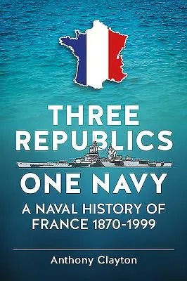 Tri republiky jedno námorníctvo - námorné dejiny Francúzska 1870-1999 - Three Republics One Navy - A Naval History of France 1870-1999